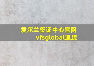 爱尔兰签证中心官网 vfsglobal追踪